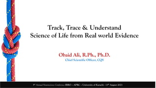 Track, Trace & Understand
Science of Life from Real world Evidence
Obaid Ali, R.Ph., Ph.D.
Chief Scientific Officer, CQS
9th Annual Neuroscience Conference IBRO – APRC – University of Karachi - 13th August 2023
 
