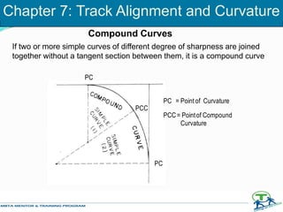 If two or more simple curves of different degree of sharpness are joined
together without a tangent section between them, it is a compound curve
PC
PCC
PC
PC = Point of Curvature
PCC= Pointof Compound
Curvature
Compound Curves
Chapter 7: Track Alignment and Curvature
 