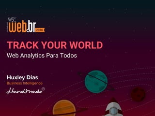 TRACK YOUR WORLD
Web Analytics Para Todos
Huxley Dias
Business Intelligence
 