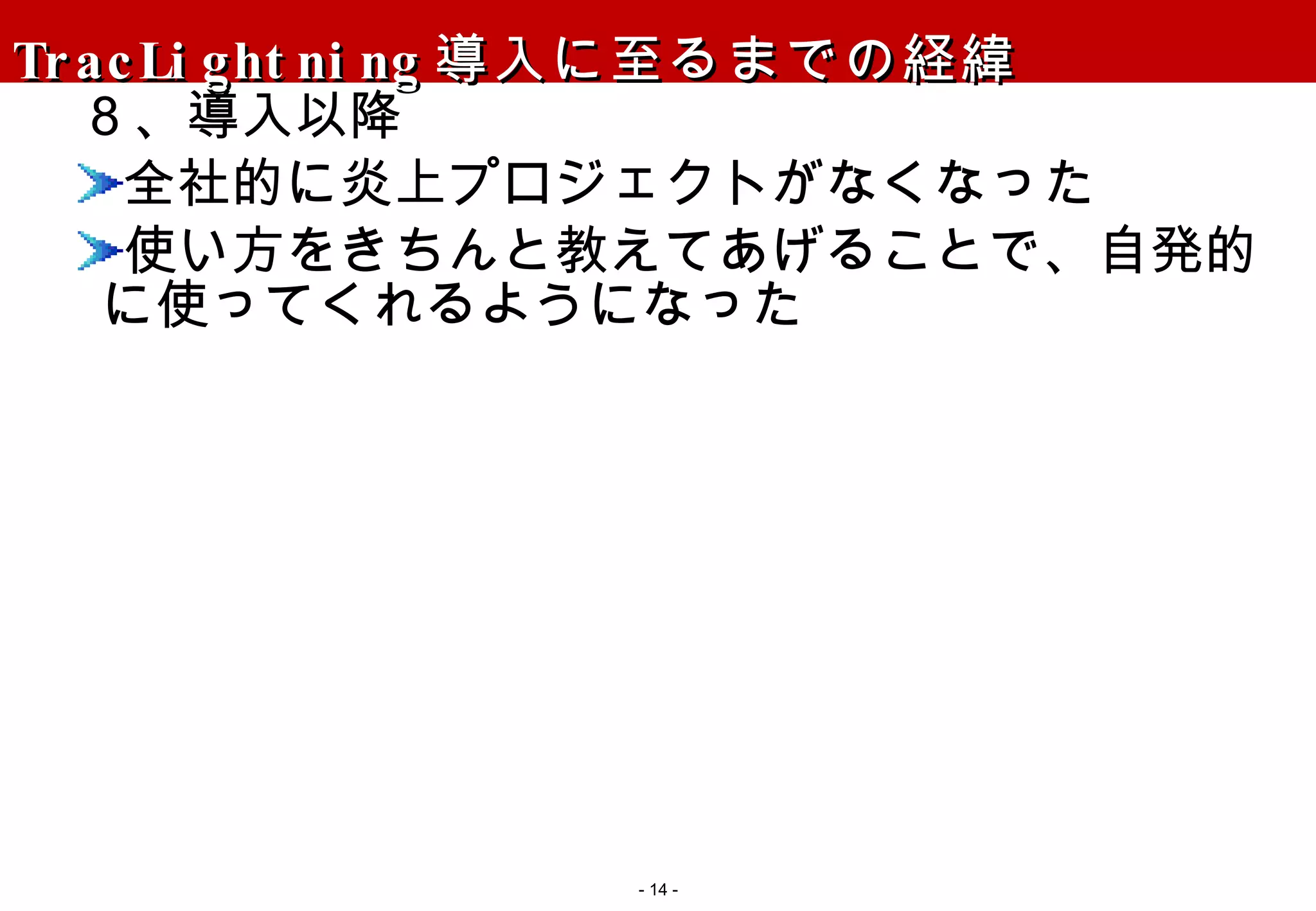 TracLightning 導入に至るまでの経緯 ８、導入以降 全社的に炎上プロジェクトがなくなった 使い方をきちんと教えてあげることで、自発的に使ってくれるようになった -   - 