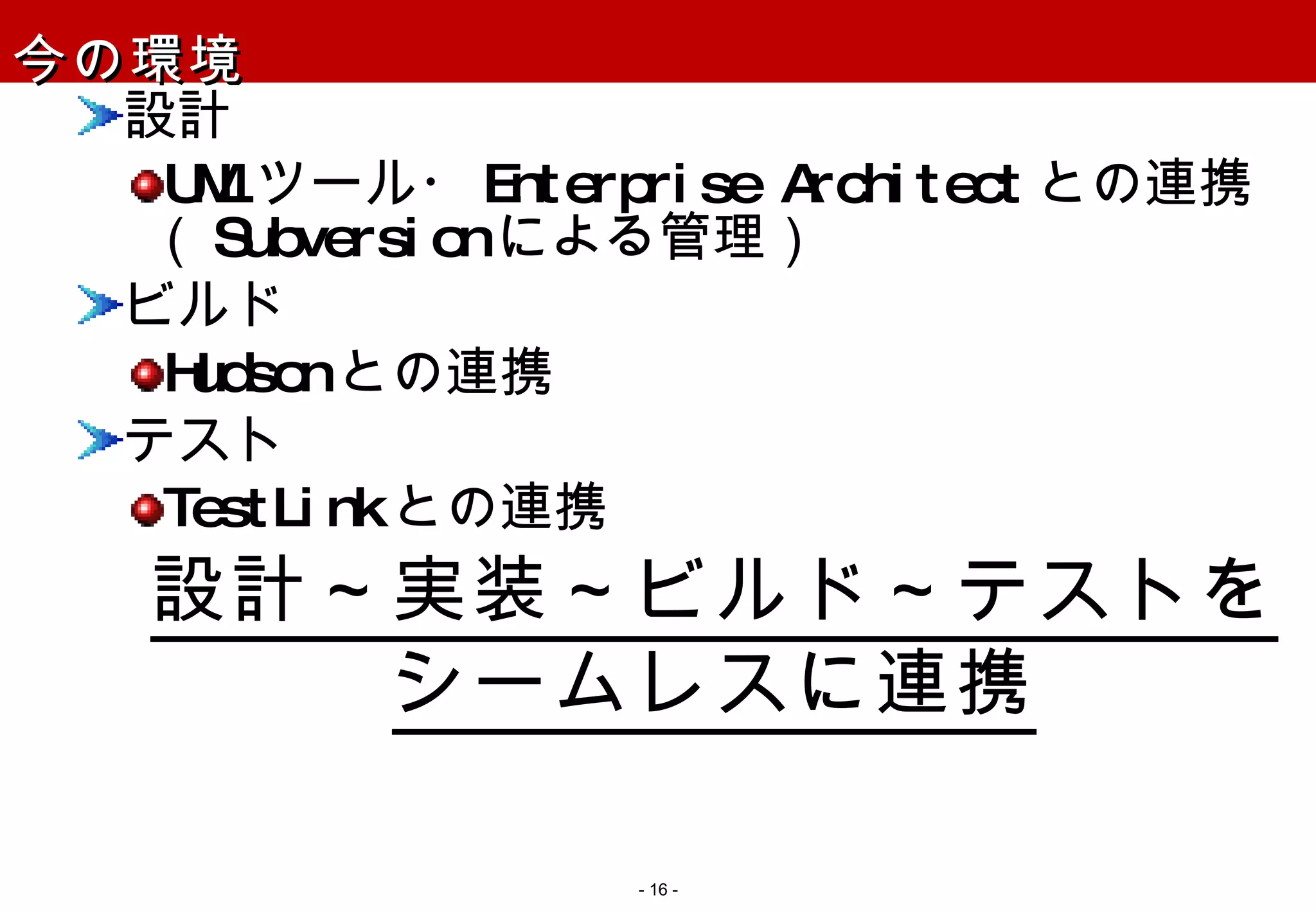 今の環境 設計 UML ツール・ Enterprise Architect との連携（ Subversion による管理） ビルド Hudson との連携 テスト TestLink との連携 設計～実装～ビルド～テストを シームレスに連携 -   - 