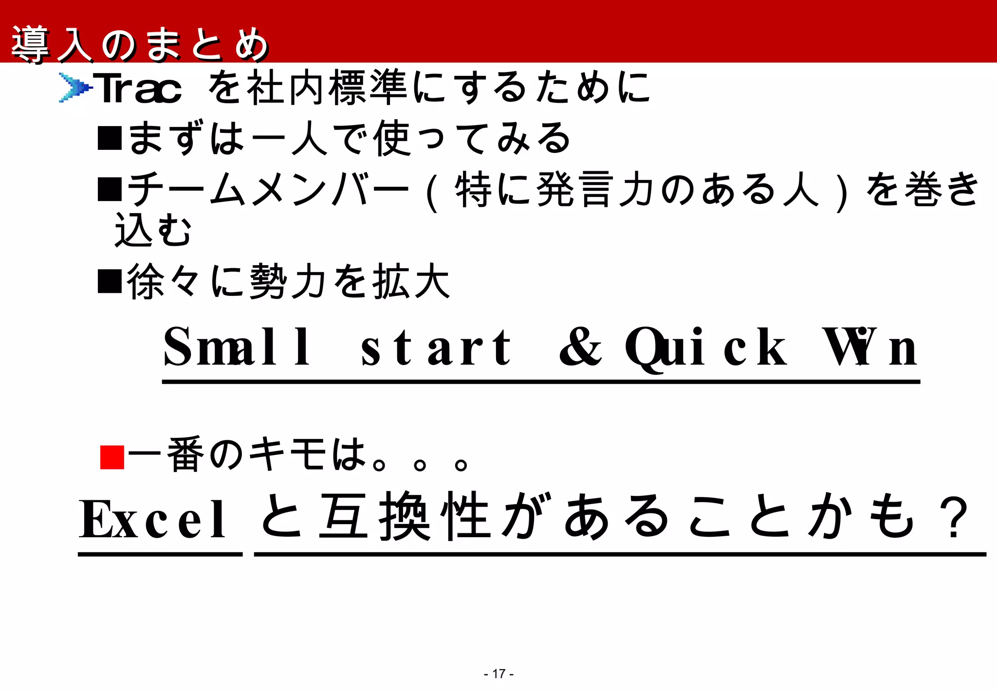 導入のまとめ Trac  を社内標準にするために まずは一人で使ってみる チームメンバー（特に発言力のある人）を巻き込む 徐々に勢力を拡大 Small start & Quick Win 一番のキモは。。。 Excel と互換性があることかも？ -   - 