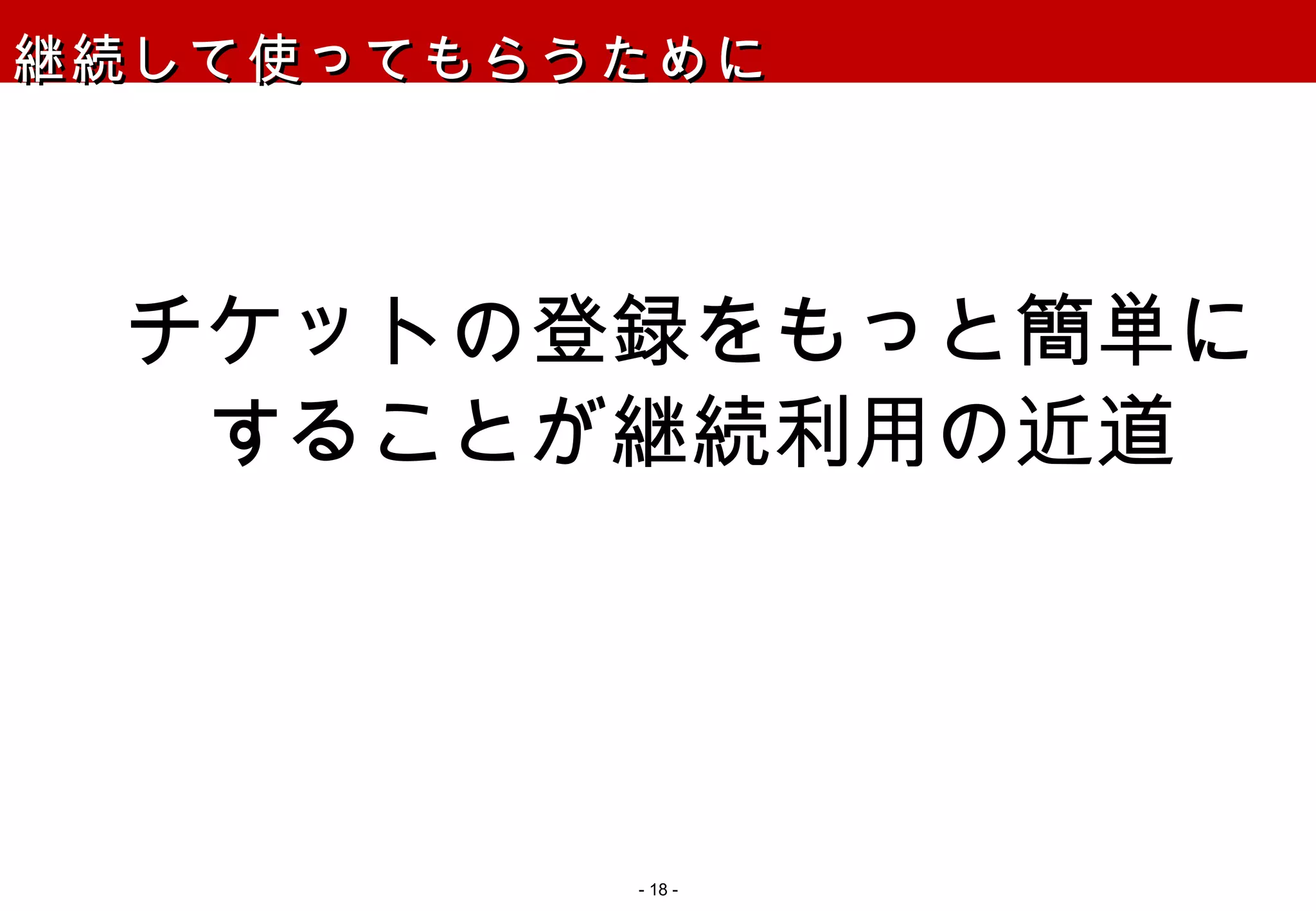 継続して使ってもらうために チケットの登録をもっと簡単に することが継続利用の近道 -   - 