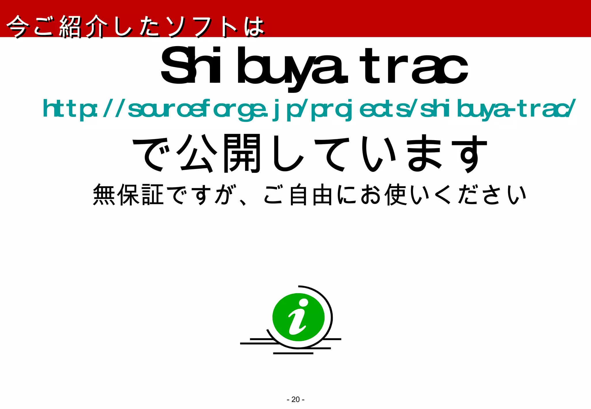 Shibuya.trac http://sourceforge.jp/projects/shibuya-trac/ で公開しています 無保証ですが、ご自由にお使いください 今ご紹介したソフトは -   - 