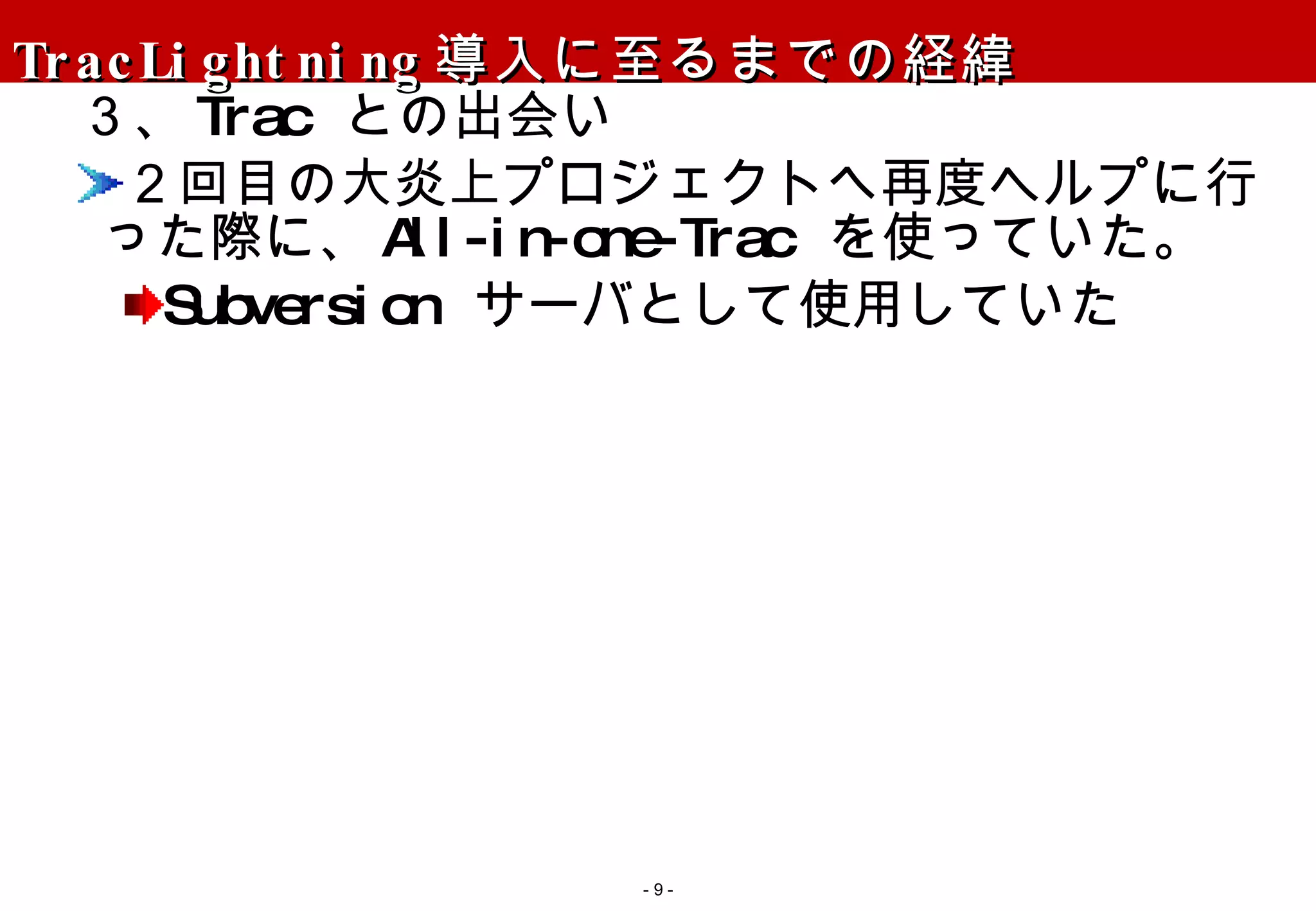 TracLightning 導入に至るまでの経緯 ３、 Trac  との出会い ２回目の大炎上プロジェクトへ再度ヘルプに行った際に、 All-in-one-Trac  を使っていた。 Subversion  サーバとして使用していた -   - 