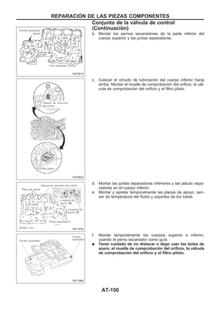 b. Montar los pernos escariadores de la parte inferior del
cuerpo superior y las juntas separadoras.
c. Colocar el circuito de lubricación del cuerpo inferior hacia
arriba. Montar el muelle de comprobación del orificio, la vál-
vula de comprobación del orificio y el filtro piloto.
d. Montar las juntas separadoras inferiores y las placas sepa-
radoras en el cuerpo inferior.
e. Montar y apretar temporalmente las placas de apoyo, sen-
sor de temperatura del fluido y soportes de los tubos.
f. Montar temporalmente los cuerpos superior e inferior,
usando el perno escariador como guía.
q Tener cuidado de no dislocar o dejar caer las bolas de
acero, el muelle de comprobación del orificio, la válvula
de comprobación del orificio y el filtro piloto.
SAT681A
SAT682A
SAT197B
SAT198B
REPARACIOuN DE LAS PIEZAS COMPONENTES
Conjunto de la válvula de control
(Continuacio´n)
AT-150
 