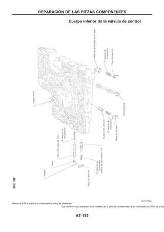 Cuerpo inferior de la válvula de control
Aplicar el ATF a todos los componentes antes de instalarlos.
Los números que preceden a los muelles de la válvula corresponden a los mostrados en SDS en la pág
SAT112GA
REPARACIOuN DE LAS PIEZAS COMPONENTES
AT-157
 