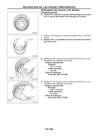 q Alinear la muesca en el pistón del embrague de avance
con la ranura del tambor del embrague de avance.
2. Montar el embrague de directa girándolo lenta y uniforme-
mente.
q Aplicar ATF a la superficie interior del pistón del embra-
gue de avance.
q Medición de la holgura entre la placa de retención y el ani-
llo elástico del embrague de directa
Holgura especificada:
Estándar
1,0 - 1,4 mm
Límite admisible
2,0 mm
Placa de retención:
Consultar SDS, AT-206.
q Medición de la holgura entre la placa de retención y el ani-
llo elástico del embrague de avance
Holgura especificada:
Estándar
0,45 - 0,75 mm
Límite admisible
2,15 mm
Placa de retención:
Consultar SDS, AT-206.
SAT867A
SAT868A
SAT869A
SAT870A
REPARACIOuN DE LAS PIEZAS COMPONENTES
Embragues de avance y de directa
(Continuacio´n)
AT-168
 