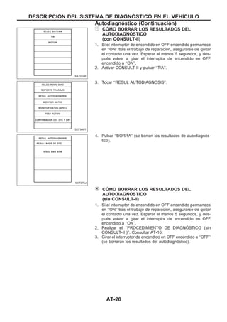 COuMO BORRAR LOS RESULTADOS DEL
AUTODIAGNOuSTICO
(con CONSULT-II)
1. Si el interruptor de encendido en OFF encendido permanece
en ‘‘ON’’ tras el trabajo de reparación, asegurarse de quitar
el contacto una vez. Esperar al menos 5 segundos, y des-
pués volver a girar el interruptor de encendido en OFF
encendido a ‘‘ON’’.
2. Activar CONSULT-II y pulsar ‘‘T/A’’.
3. Tocar ‘‘RESUL AUTODIAGNOSIS’’.
4. Pulsar ‘‘BORRA’’ (se borran los resultados de autodiagnós-
tico).
COuMO BORRAR LOS RESULTADOS DEL
AUTODIAGNOuSTICO
(sin CONSULT-II)
1. Si el interruptor de encendido en OFF encendido permanece
en ‘‘ON’’ tras el trabajo de reparación, asegurarse de quitar
el contacto una vez. Esperar al menos 5 segundos, y des-
pués volver a girar el interruptor de encendido en OFF
encendido a ‘‘ON’’.
2. Realizar el ‘‘PROCEDIMIENTO DE DIAGNOuSTICO (sin
CONSULT-II )’’. Consultar AT-16.
3. Girar el interruptor de encendido en OFF encendido a ‘‘OFF’’
(se borrarán los resultados del autodiagnóstico).
SAT014K
SEF949Y
SAT970J
DESCRIPCIOuN DEL SISTEMA DE DIAGNOuSTICO EN EL VEHIuCULO
Autodiagnóstico (Continuacio´n)
AT-20
 