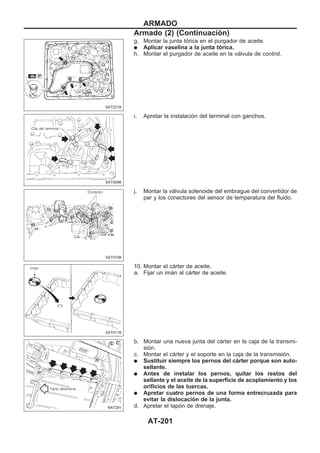 g. Montar la junta tórica en el purgador de aceite.
q Aplicar vaselina a la junta tórica.
h. Montar el purgador de aceite en la válvula de control.
i. Apretar la instalación del terminal con ganchos.
j. Montar la válvula solenoide del embrague del convertidor de
par y los conectores del sensor de temperatura del fluido.
10. Montar el cárter de aceite.
a. Fijar un imán al cárter de aceite.
b. Montar una nueva junta del cárter en la caja de la transmi-
sión.
c. Montar el cárter y el soporte en la caja de la transmisión.
q Sustituir siempre los pernos del cárter porque son auto-
sellante.
q Antes de instalar los pernos, quitar los restos del
sellante y el aceite de la superficie de acoplamiento y los
orificios de las tuercas.
q Apretar cuatro pernos de una forma entrecruzada para
evitar la dislocación de la junta.
d. Apretar el tapón de drenaje.
SAT221B
SAT009B
SAT010B
SAT011B
NAT291
ARMADO
Armado (2) (Continuacio´n)
AT-201
 