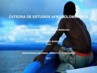 C Á TEDRA DE ESTUDIOS AFROCOLOMBIANOS JENNIFER MUNIREH CORT É S MONCADA 1.065.641.975 NILSON YECID MORENO Tutor UNIVERSIDAD NACIONAL ABIERTA Y A DISTANCIA 2011 