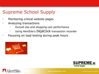 Supreme School Supply Monitoring critical website pages Analyzing transactions  Overall site and shopping cart performance Using AlertSite's  DéjàClick  transaction recorder Focusing on load testing during peak hours 