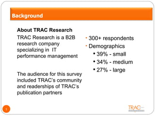 About TRAC Research TRAC Research is a B2B research company specializing in  IT performance management  1 Community The audience for this survey included TRAC’s community and readerships of TRAC’s publication partners Survey participants 300+ respondents Demographics 39% - small 34% - medium 27% - large Background 