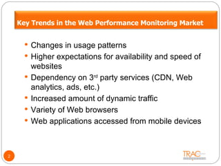 Changes in usage patterns Higher expectations for availability and speed of websites Dependency on 3 rd  party services (CDN, Web analytics, ads, etc.) Increased amount of dynamic traffic Variety of Web browsers Web applications accessed from mobile devices 2 Key Trends in the Web Performance Monitoring Market 