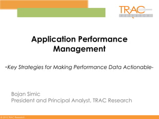 Application Performance
                            Management

   -Key Strategies for Making Performance Data Actionable-


        Bojan Simic
        President and Principal Analyst, TRAC Research

© 2010 TRAC Research
 