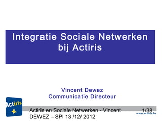 Integratie Sociale Netwerken
          bij Actiris



             Vincent Dewez
          Communicatie Directeur

   Actiris en Sociale Netwerken - Vincent   1/38
   DEWEZ – SPI 13 /12/ 2012
 