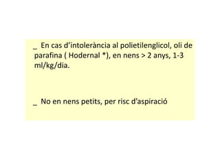 _ En cas d’intolerància al polietilenglicol, oli de
parafina ( Hodernal *), en nens > 2 anys, 1-3
ml/kg/dia.
_ No en nens petits, per risc d’aspiració
 