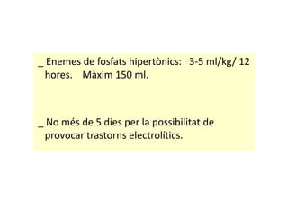 _ Enemes de fosfats hipertònics: 3-5 ml/kg/ 12
hores. Màxim 150 ml.
_ No més de 5 dies per la possibilitat de
provocar trastorns electrolítics.
 