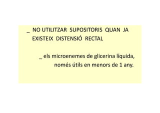 _ NO UTILITZAR SUPOSITORIS QUAN JA
EXISTEIX DISTENSIÓ RECTAL
_ els microenemes de glicerina líquida,_ els microenemes de glicerina líquida,
només útils en menors de 1 any.
 