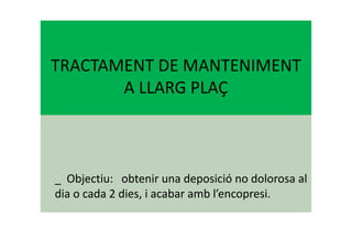 TRACTAMENT DE MANTENIMENT
A LLARG PLAÇ
_ Objectiu: obtenir una deposició no dolorosa al
dia o cada 2 dies, i acabar amb l’encopresi.
 