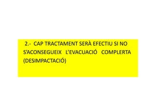 2.- CAP TRACTAMENT SERÀ EFECTIU SI NO
S’ACONSEGUEIX L’EVACUACIÓ COMPLERTAS’ACONSEGUEIX L’EVACUACIÓ COMPLERTA
(DESIMPACTACIÓ)
 