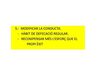 5.- MODIFICAR LA CONDUCTA.
- HÀBIT DE DEFECACIÓ REGULAR.- HÀBIT DE DEFECACIÓ REGULAR.
- RECOMPENSAR MÉS L’ESFORÇ QUE EL
PROPI ÈXIT
 