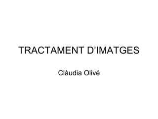 TRACTAMENT D’IMATGES
Clàudia Olivé
 
