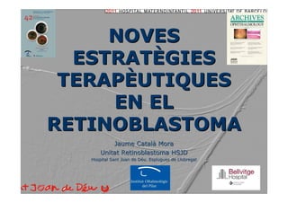 NOVES
  ESTRATÈGIES
 TERAPÈUTIQUES
     EN EL
RETINOBLASTOMA
           Jaume Català Mora
       Unitat Retinoblastoma HSJD
   Hospital Sant Joan de Déu. Esplugues de Llobregat
                         Dé
 