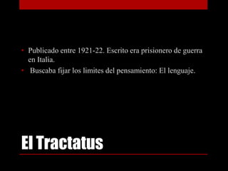 • Publicado entre 1921-22. Escrito era prisionero de guerra
en Italia.
• Buscaba fijar los limites del pensamiento: El lenguaje.

El Tractatus

 