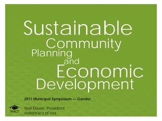 Sustainable
          Community
   Planning
                   and
               Economic
     Development
2011 Municipal Symposium — Gander

Neil Dawe, President
neil@tract.nf.net
 