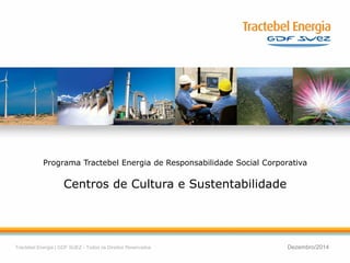 1 
Tractebel Energia | GDF SUEZ - Todos os Direitos Reservados 
Dezembro/2014 
Programa Tractebel Energia de Responsabilidade Social Corporativa 
Centros de Cultura e Sustentabilidade  