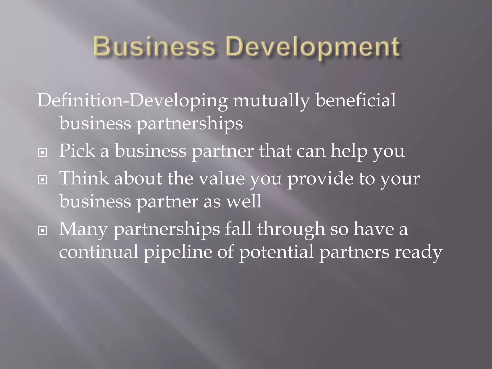 Definition-Developing mutually beneficial
business partnerships
 Pick a business partner that can help you
 Think about the value you provide to your
business partner as well
 Many partnerships fall through so have a
continual pipeline of potential partners ready
 