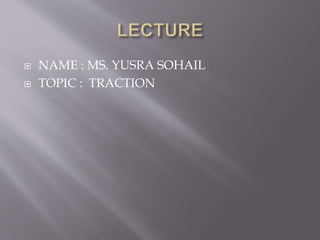  NAME : MS. YUSRA SOHAIL
 TOPIC : TRACTION
 