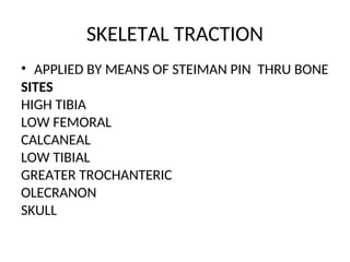 SKELETAL TRACTION
• APPLIED BY MEANS OF STEIMAN PIN THRU BONE
SITES
HIGH TIBIA
LOW FEMORAL
CALCANEAL
LOW TIBIAL
GREATER TROCHANTERIC
OLECRANON
SKULL
 