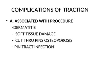 COMPLICATIONS OF TRACTION
• A. ASSOCIATED WITH PROCEDURE
-DERMATITIS
- SOFT TISSUE DAMAGE
- CUT THRU PINS OSTEOPOROSIS
- PIN TRACT INFECTION
 
