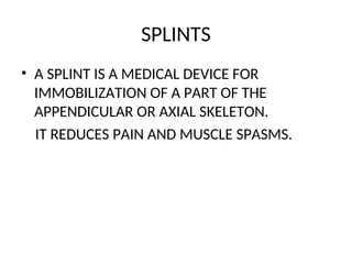 SPLINTS
• A SPLINT IS A MEDICAL DEVICE FOR
IMMOBILIZATION OF A PART OF THE
APPENDICULAR OR AXIAL SKELETON.
IT REDUCES PAIN AND MUSCLE SPASMS.
 