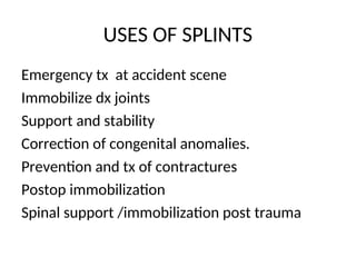 USES OF SPLINTS
Emergency tx at accident scene
Immobilize dx joints
Support and stability
Correction of congenital anomalies.
Prevention and tx of contractures
Postop immobilization
Spinal support /immobilization post trauma
 