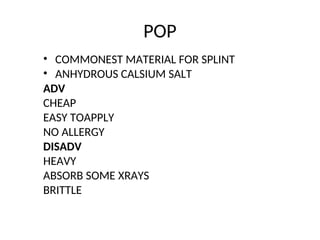 POP
• COMMONEST MATERIAL FOR SPLINT
• ANHYDROUS CALSIUM SALT
ADV
CHEAP
EASY TOAPPLY
NO ALLERGY
DISADV
HEAVY
ABSORB SOME XRAYS
BRITTLE
 