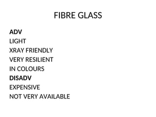FIBRE GLASS
ADV
LIGHT
XRAY FRIENDLY
VERY RESILIENT
IN COLOURS
DISADV
EXPENSIVE
NOT VERY AVAILABLE
 