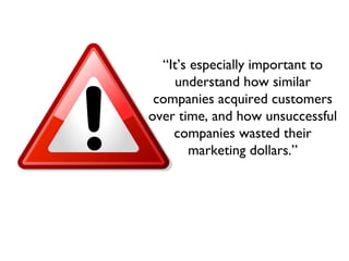 “It’s especially important to
understand how similar
companies acquired customers
over time, and how unsuccessful
companies wasted their
marketing dollars.”
 