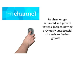 As channels get
saturated and growth
flattens, look to new or
previously unsuccessful
channels to further
growth.
 