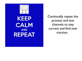 Continually repeat the
process and test
channels to stay
current and find new
traction.
 