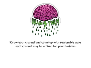 Know each channel and come up with reasonable ways
each channel may be utilized for your business
 