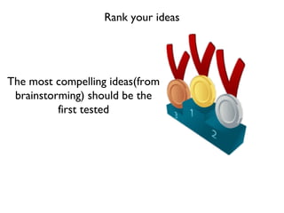 Rank your ideas
The most compelling ideas(from
brainstorming) should be the
first tested
 