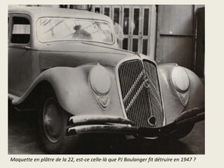 Maquette en plâtre de la 22, est-ce celle-là que PJ Boulanger fit détruire en 1947 ?
 