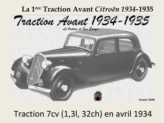 La 1ère
Traction Avant Citroën 1934-1935
Traction 7cv (1,3l, 32ch) en avril 1934
 