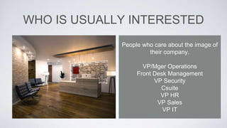 WHO IS USUALLY INTERESTED
People who care about the image of
their company.
VP/Mger Operations
Front Desk Management
VP Security
Csuite
VP HR
VP Sales
VP IT
 