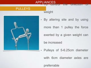 APPLIANCES
PULLEYS
• To control the direction of
weight
• By altering site and by using
more than 1 pulley the force
exerted by a given weight can
be increased
• Pulleys of 5-6.25cm diameter
with 6cm diameter axles are
preferrable
 