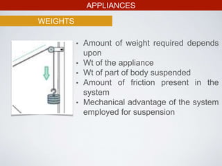 APPLIANCES
WEIGHTS
• Amount of weight required depends
upon
• Wt of the appliance
• Wt of part of body suspended
• Amount of friction present in the
system
• Mechanical advantage of the system
employed for suspension
 