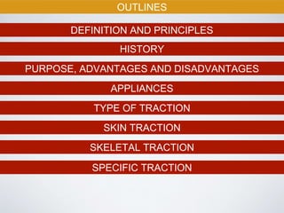 OUTLINES
DEFINITION AND PRINCIPLES
HISTORY
PURPOSE, ADVANTAGES AND DISADVANTAGES
APPLIANCES
TYPE OF TRACTION
SKIN TRACTION
SKELETAL TRACTION
SPECIFIC TRACTION
 